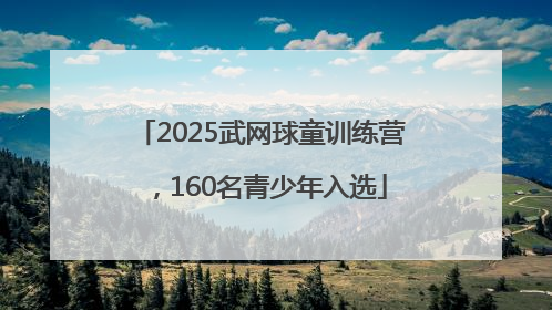 2025武网球童训练营，160名青少年入选