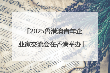 2025鲁港澳青年企业家交流会在香港举办