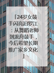 24岁女鼓手闪亮汨罗江：从舞蹈老师到龙舟鼓手，今后希望长期推广家乡文化