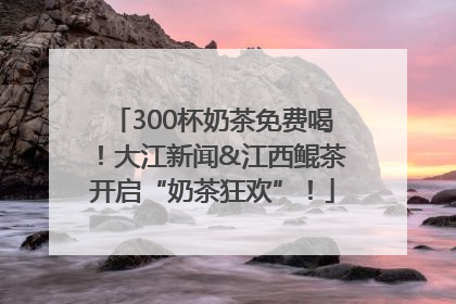 300杯奶茶免费喝！大江新闻&江西鲲茶开启“奶茶狂欢”！