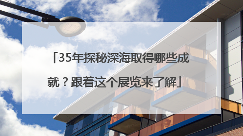 35年探秘深海取得哪些成就？跟着这个展览来了解