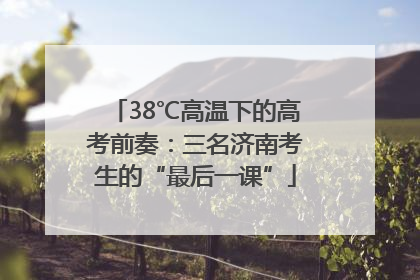 38℃高温下的高考前奏：三名济南考生的“最后一课”