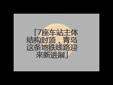 7座车站主体结构封顶，青岛这条地铁线路迎来新进展