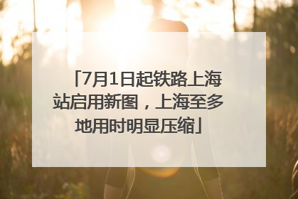 7月1日起铁路上海站启用新图，上海至多地用时明显压缩