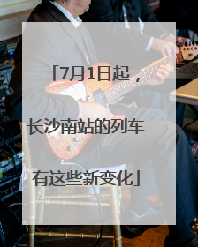 7月1日起，长沙南站的列车有这些新变化