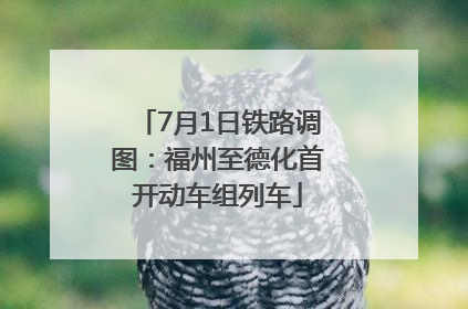 7月1日铁路调图：福州至德化首开动车组列车