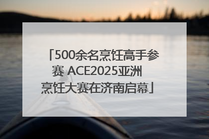 500余名烹饪高手参赛 ACE2025亚洲烹饪大赛在济南启幕