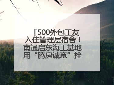 500外包工友入住管理层宿舍！南通启东海工基地用“腾房诚意”拴心留人