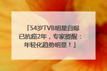 54岁TVB明星自曝已抗癌2年，专家提醒：年轻化趋势明显！