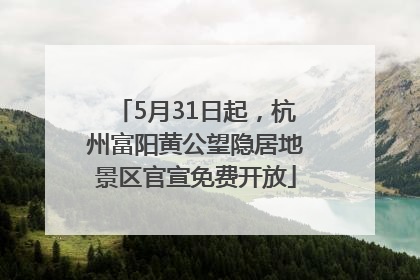 5月31日起，杭州富阳黄公望隐居地景区官宣免费开放