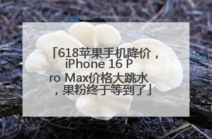 618苹果手机降价，iPhone 16 Pro Max价格大跳水，果粉终于等到了
