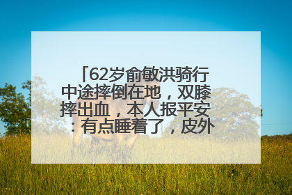 62岁俞敏洪骑行中途摔倒在地，双膝摔出血，本人报平安：有点睡着了，皮外伤，不用担心