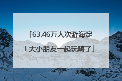 63.46万人次游海淀！大小朋友一起玩嗨了