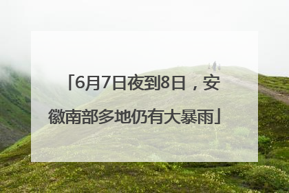 6月7日夜到8日，安徽南部多地仍有大暴雨