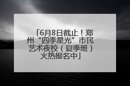 6月8日截止！郑州“四季星光”市民艺术夜校（夏季班）火热报名中
