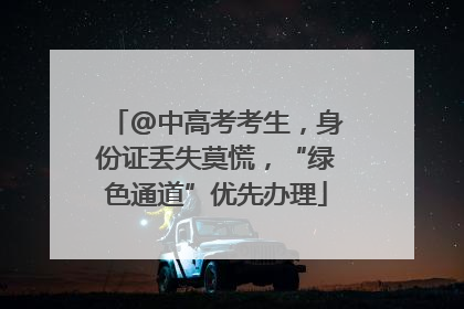 @中高考考生，身份证丢失莫慌，“绿色通道”优先办理