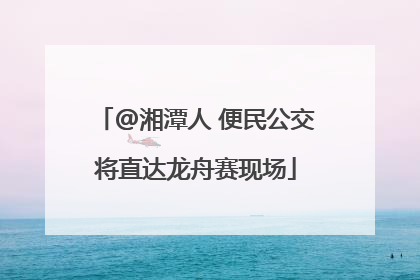@湘潭人 便民公交将直达龙舟赛现场