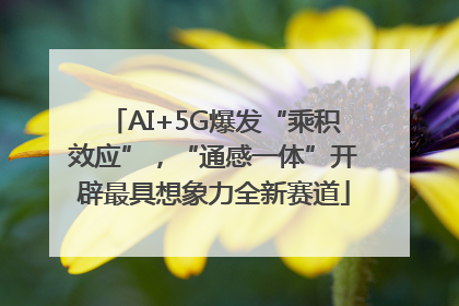 AI+5G爆发“乘积效应”，“通感一体”开辟最具想象力全新赛道