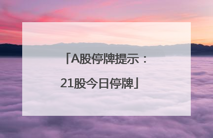 A股停牌提示：21股今日停牌