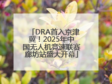 DRA首入京津冀！2025年中国无人机竞速联赛廊坊站盛大开幕