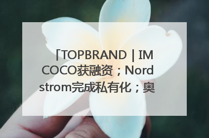 TOPBRAND｜IMCOCO获融资；Nordstrom完成私有化；奥利奥联名赛琳娜；Zara母公司高管洗牌