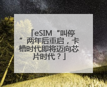 eSIM“叫停”两年后重启，卡槽时代即将迈向芯片时代？